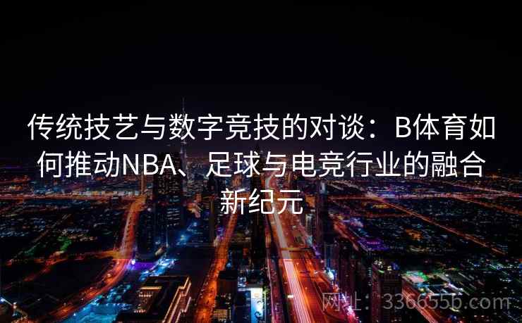 传统技艺与数字竞技的对谈：B体育如何推动NBA、足球与电竞行业的融合新纪元  第2张