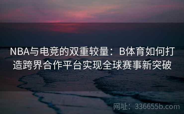 NBA与电竞的双重较量：B体育如何打造跨界合作平台实现全球赛事新突破  第2张