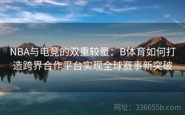 NBA与电竞的双重较量：B体育如何打造跨界合作平台实现全球赛事新突破  第1张