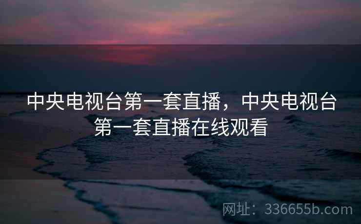中央电视台第一套直播，中央电视台第一套直播在线观看  第1张