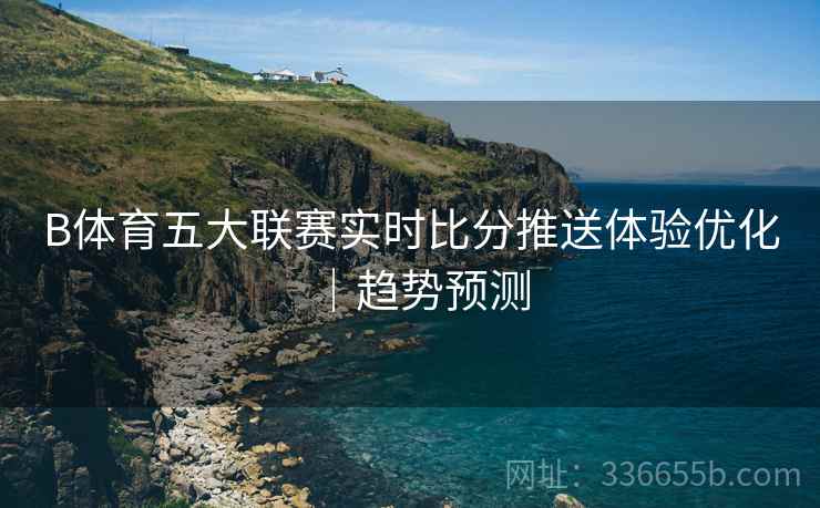 B体育五大联赛实时比分推送体验优化｜趋势预测