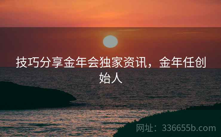 技巧分享金年会独家资讯，金年任创始人
