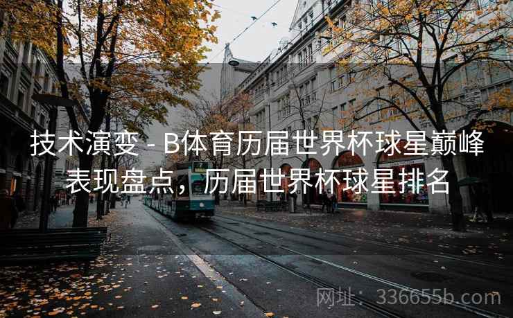 技术演变 - B体育历届世界杯球星巅峰表现盘点，历届世界杯球星排名