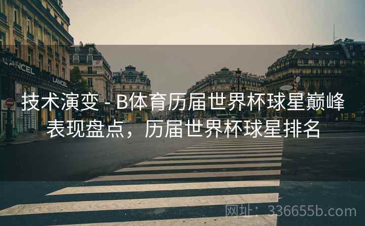 技术演变 - B体育历届世界杯球星巅峰表现盘点，历届世界杯球星排名