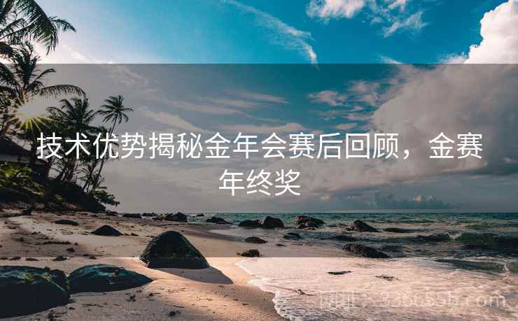 技术优势揭秘金年会赛后回顾，金赛年终奖  第2张