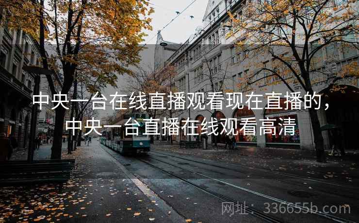 中央一台在线直播观看现在直播的，中央一台直播在线观看高清