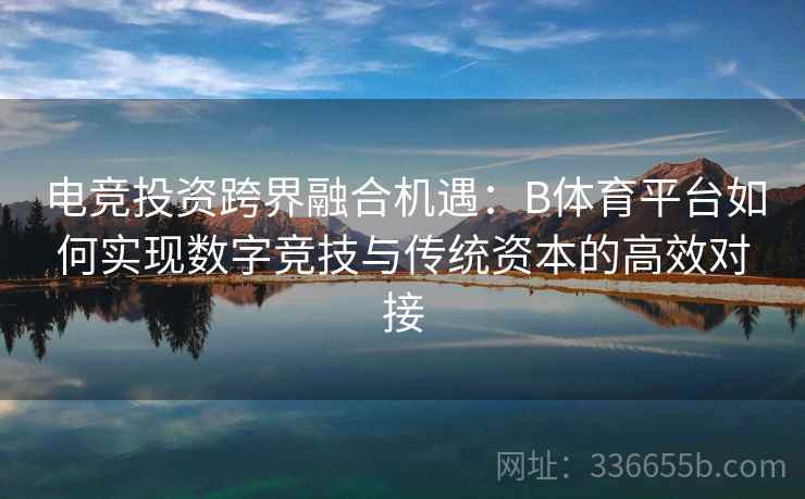电竞投资跨界融合机遇：B体育平台如何实现数字竞技与传统资本的高效对接  第1张