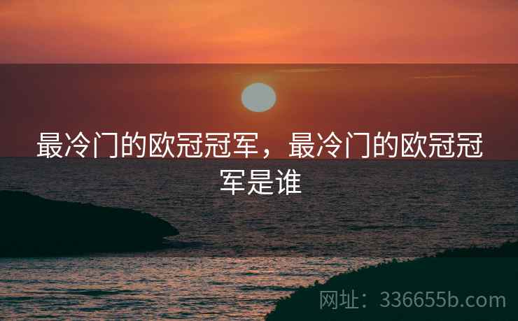 最冷门的欧冠冠军，最冷门的欧冠冠军是谁