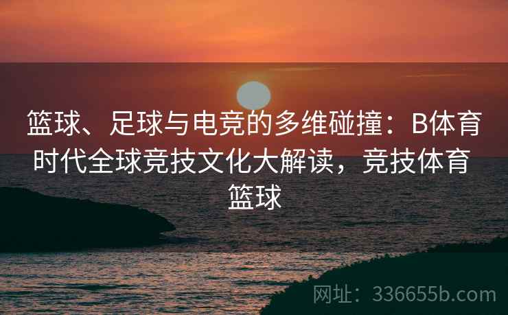 篮球、足球与电竞的多维碰撞：B体育时代全球竞技文化大解读，竞技体育 篮球