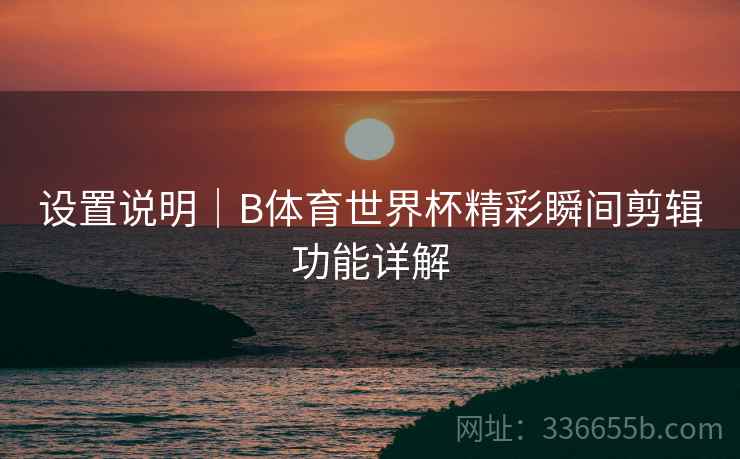 设置说明｜B体育世界杯精彩瞬间剪辑功能详解