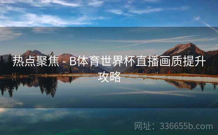 热点聚焦 - B体育世界杯直播画质提升攻略