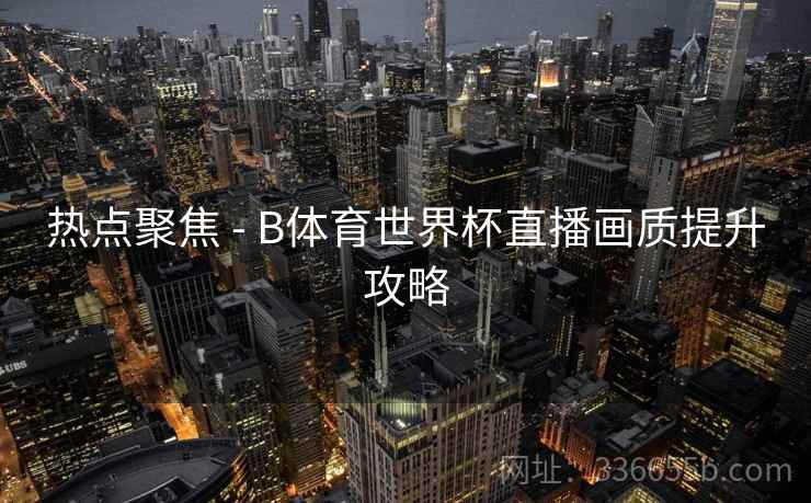 热点聚焦 - B体育世界杯直播画质提升攻略