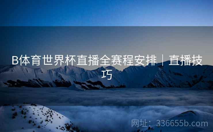 B体育世界杯直播全赛程安排｜直播技巧