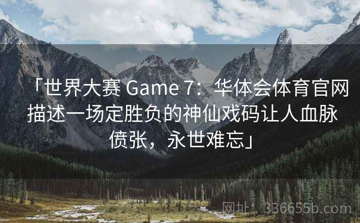 「世界大赛 Game 7：华体会体育官网 描述一场定胜负的神仙戏码让人血脉偾张，永世难忘」