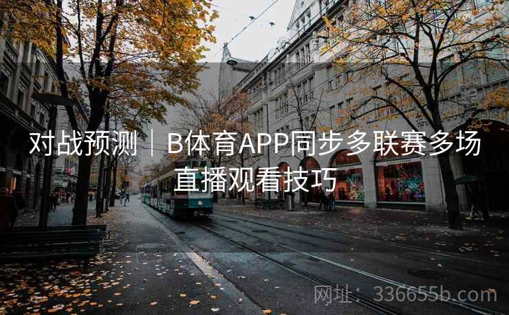 对战预测｜B体育APP同步多联赛多场直播观看技巧