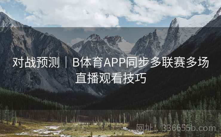 对战预测｜B体育APP同步多联赛多场直播观看技巧