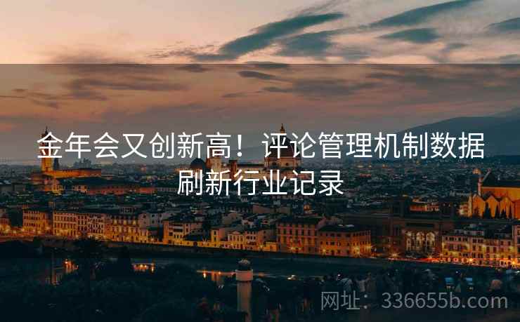 金年会又创新高！评论管理机制数据刷新行业记录