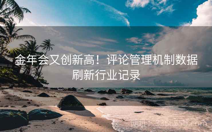 金年会又创新高！评论管理机制数据刷新行业记录