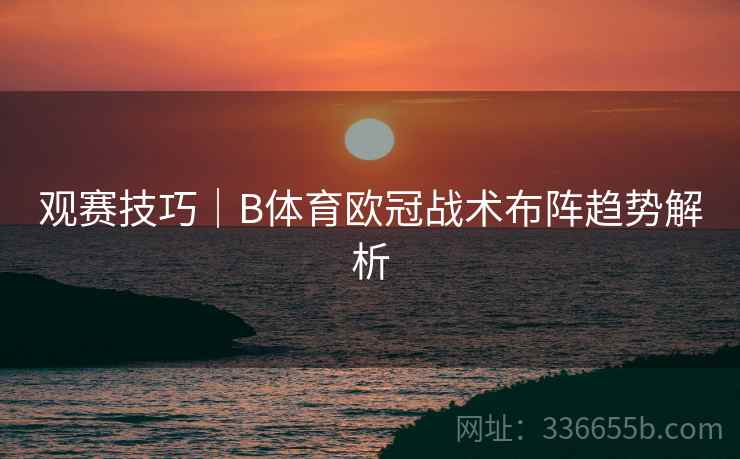 观赛技巧｜B体育欧冠战术布阵趋势解析