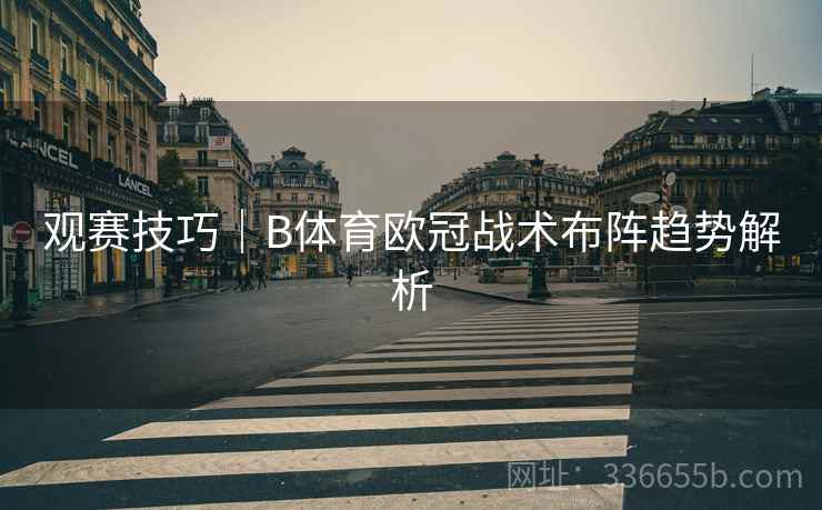 观赛技巧｜B体育欧冠战术布阵趋势解析