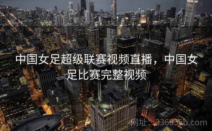 中国女足超级联赛视频直播，中国女足比赛完整视频