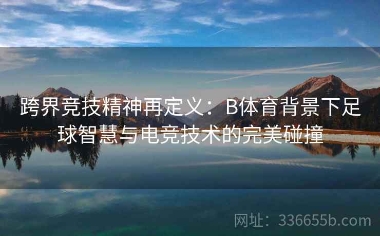 跨界竞技精神再定义：B体育背景下足球智慧与电竞技术的完美碰撞