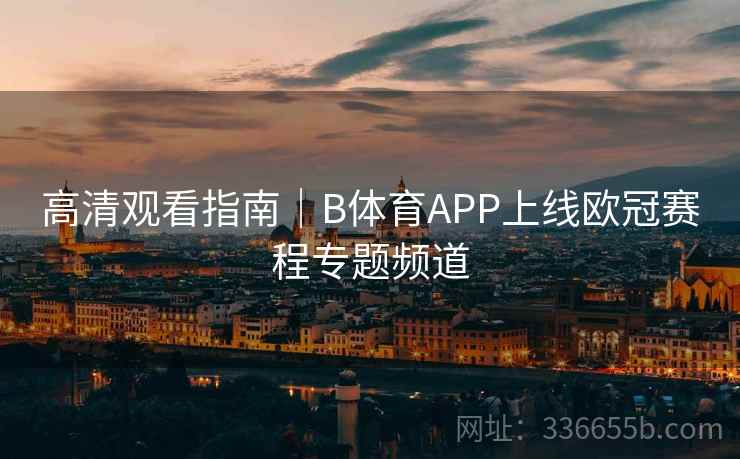 高清观看指南｜B体育APP上线欧冠赛程专题频道  第1张