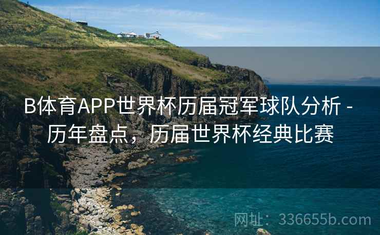 B体育APP世界杯历届冠军球队分析 - 历年盘点，历届世界杯经典比赛