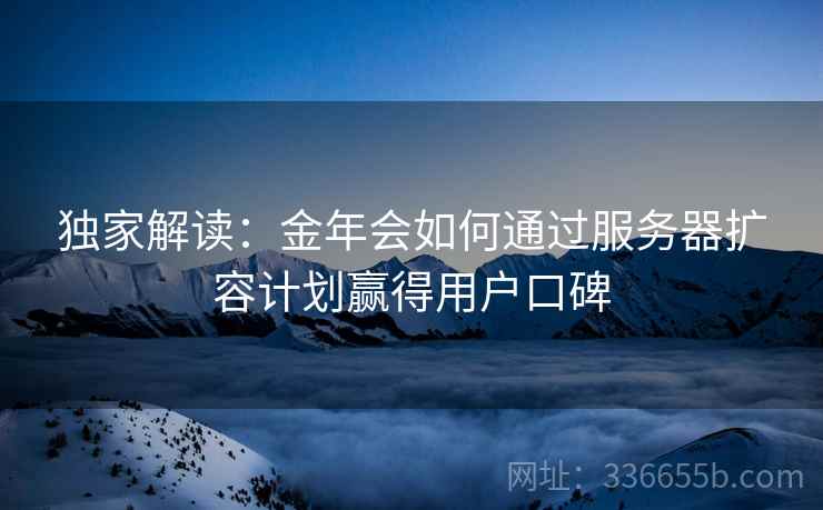 独家解读：金年会如何通过服务器扩容计划赢得用户口碑