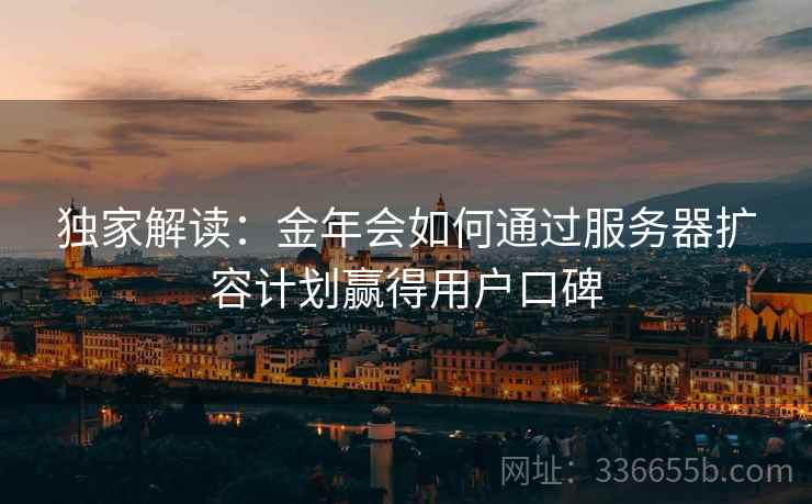 独家解读：金年会如何通过服务器扩容计划赢得用户口碑