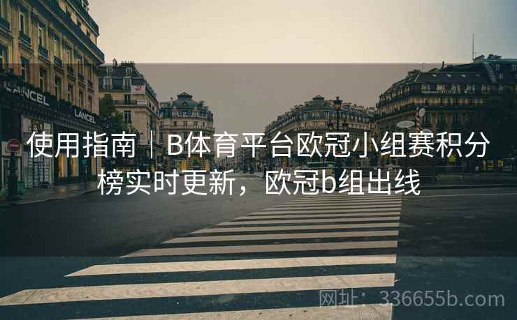 使用指南｜B体育平台欧冠小组赛积分榜实时更新，欧冠b组出线