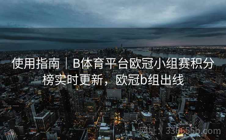 使用指南｜B体育平台欧冠小组赛积分榜实时更新，欧冠b组出线