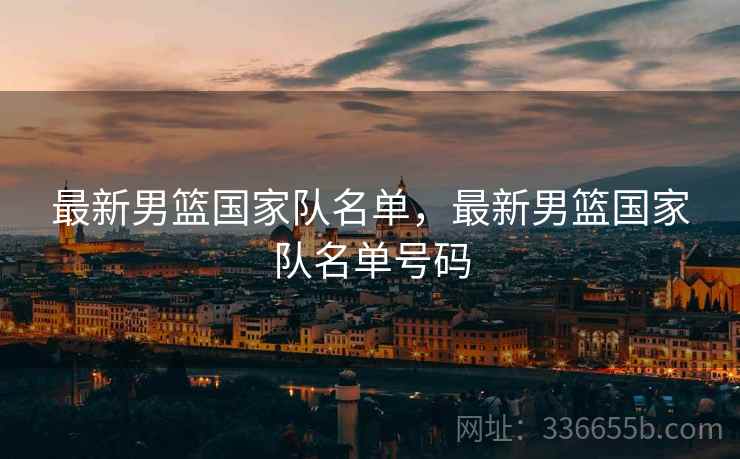 最新男篮国家队名单，最新男篮国家队名单号码  第1张