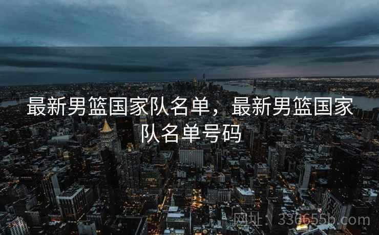最新男篮国家队名单，最新男篮国家队名单号码  第2张
