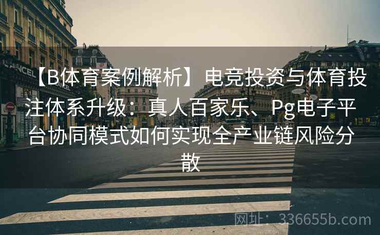 【B体育案例解析】电竞投资与体育投注体系升级：真人百家乐、Pg电子平台协同模式如何实现全产业链风险分散