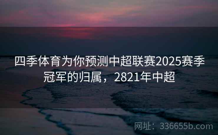 四季体育为你预测中超联赛2025赛季冠军的归属，2821年中超