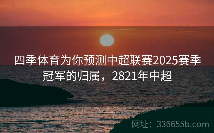 四季体育为你预测中超联赛2025赛季冠军的归属，2821年中超