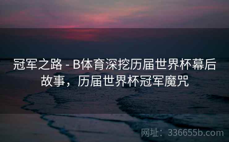 冠军之路 - B体育深挖历届世界杯幕后故事，历届世界杯冠军魔咒