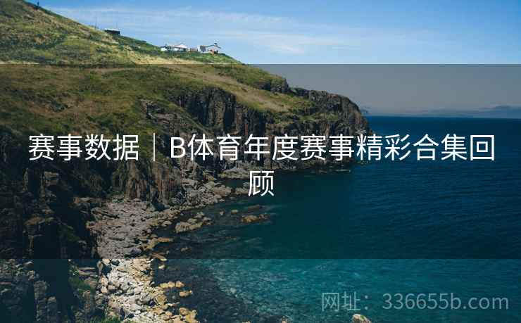 赛事数据｜B体育年度赛事精彩合集回顾