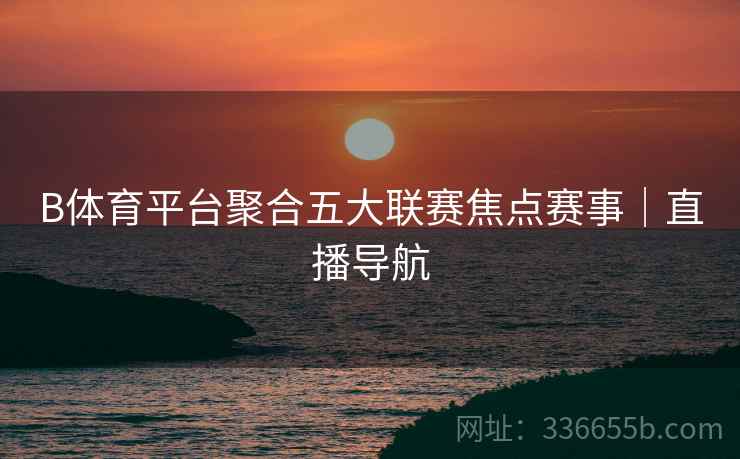 B体育平台聚合五大联赛焦点赛事｜直播导航