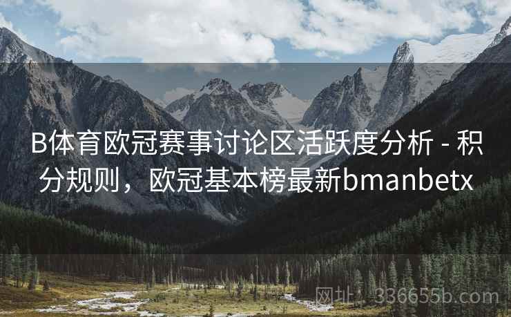 B体育欧冠赛事讨论区活跃度分析 - 积分规则，欧冠基本榜最新bmanbetx