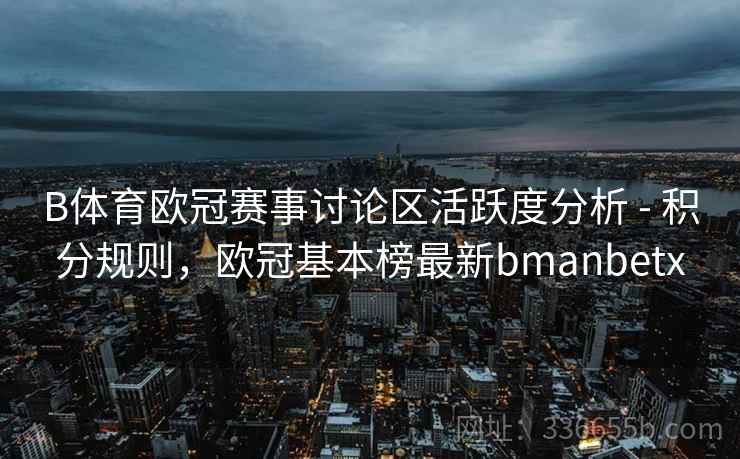 B体育欧冠赛事讨论区活跃度分析 - 积分规则，欧冠基本榜最新bmanbetx