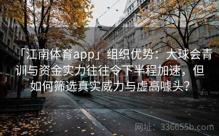 「江南体育app」组织优势：大球会青训与资金实力往往令下半程加速，但如何筛选真实威力与虚高噱头？