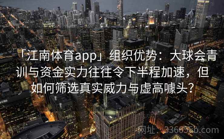 「江南体育app」组织优势：大球会青训与资金实力往往令下半程加速，但如何筛选真实威力与虚高噱头？