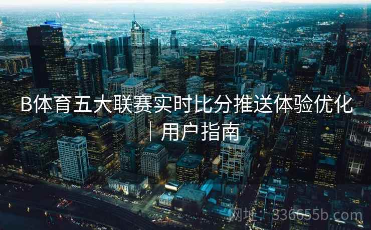 B体育五大联赛实时比分推送体验优化｜用户指南