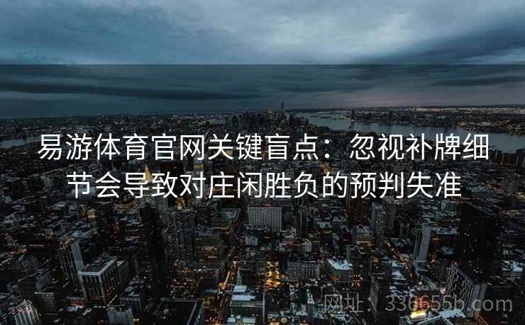 易游体育官网关键盲点：忽视补牌细节会导致对庄闲胜负的预判失准