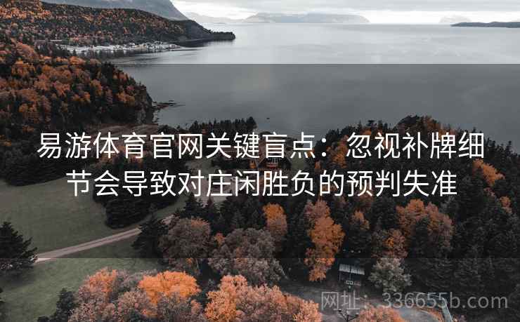 易游体育官网关键盲点：忽视补牌细节会导致对庄闲胜负的预判失准