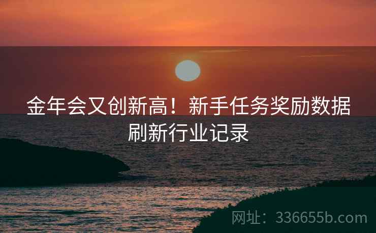 金年会又创新高！新手任务奖励数据刷新行业记录