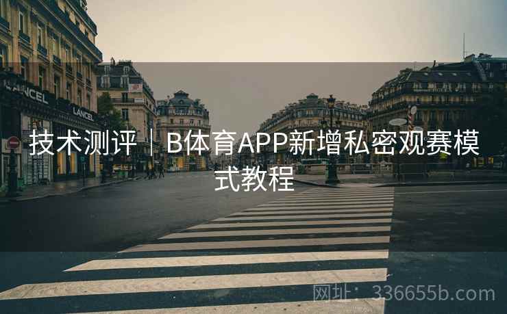 技术测评｜B体育APP新增私密观赛模式教程