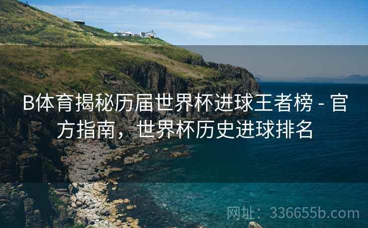 B体育揭秘历届世界杯进球王者榜 - 官方指南，世界杯历史进球排名